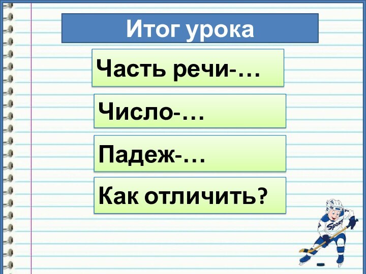 Итог урокаЧасть речи-…Число-…Падеж-…Как отличить?