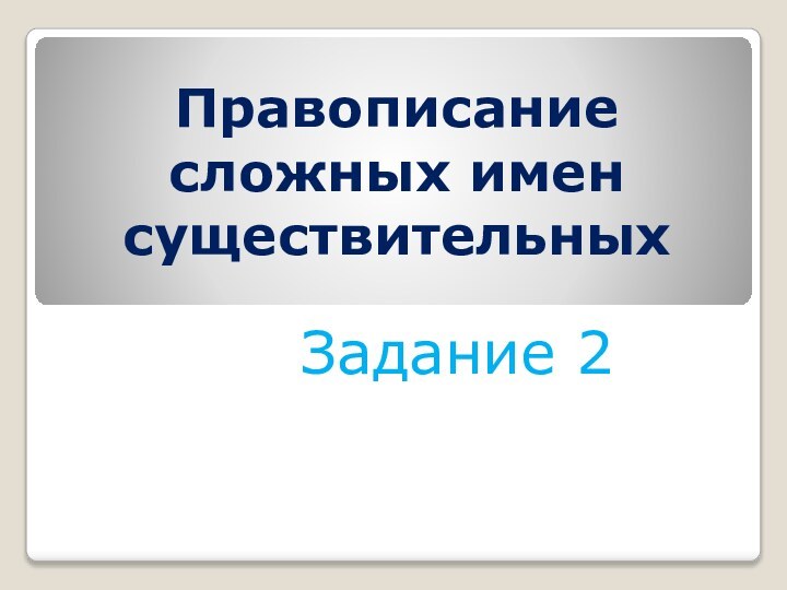 Правописание сложных имен существительныхЗадание 2