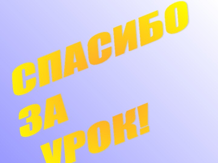 СПАСИБО  ЗА   УРОК!