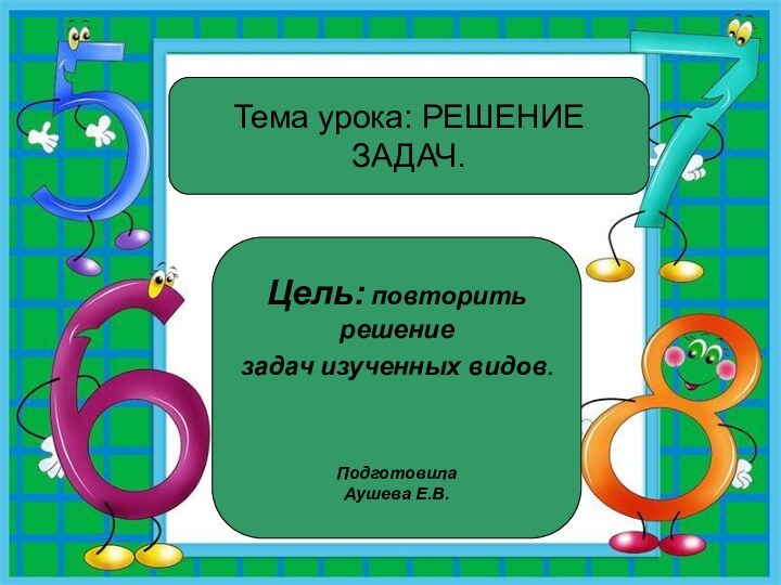 Тема урока: РЕШЕНИЕ ЗАДАЧ.Цель: повторить решение задач изученных видов.Подготовила Аушева Е.В.