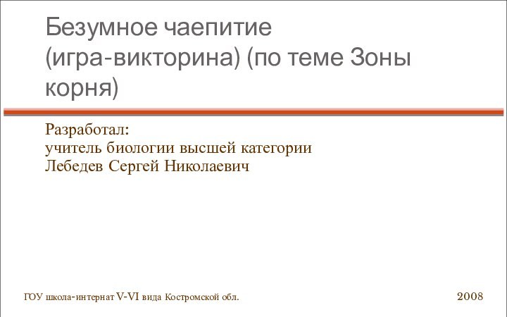 Безумное чаепитие (игра-викторина) (по теме Зоны корня)Разработал: учитель биологии высшей категории Лебедев