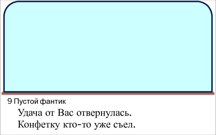 9 Пустой фантикУдача от Вас отвернулась.Конфетку кто-то уже съел.