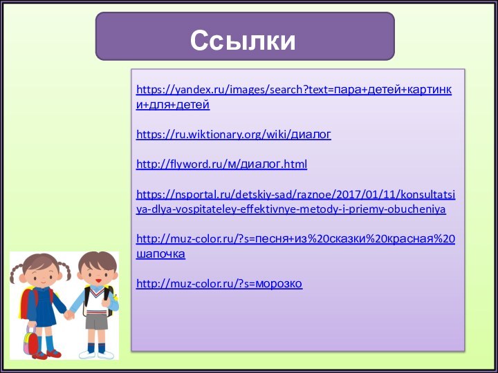 Ссылкиhttps://yandex.ru/images/search?text=пара+детей+картинки+для+детейhttps://ru.wiktionary.org/wiki/диалогhttp://flyword.ru/м/диалог.htmlhttps://nsportal.ru/detskiy-sad/raznoe/2017/01/11/konsultatsiya-dlya-vospitateley-effektivnye-metody-i-priemy-obucheniyahttp://muz-color.ru/?s=песня+из%20сказки%20красная%20шапочкаhttp://muz-color.ru/?s=морозко