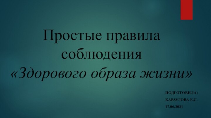 Простые правила соблюдения  «Здорового образа жизни»Подготовила:Караулова Е.С.17.06.2021