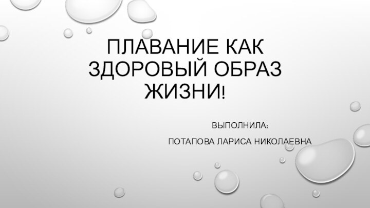 ПЛАВАНИЕ КАК ЗДОРОВЫЙ ОБРАЗ ЖИЗНИ!  ВЫПОЛНИЛА:ПОТАПОВА ЛАРИСА НИКОЛАЕВНА