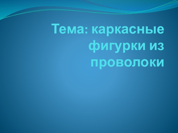 Тема: каркасные фигурки из проволоки