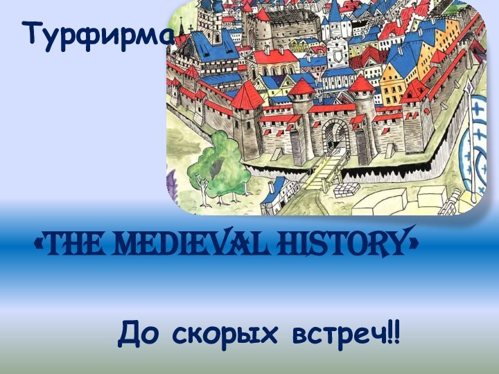 Турфирма«The medieval History»До скорых встреч!!