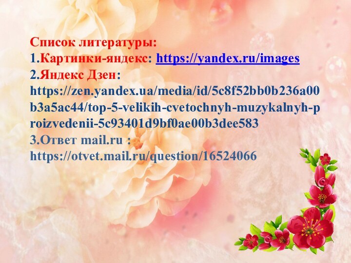 Список литературы: 1.Картинки-яндекс: https://yandex.ru/images 2.Яндекс Дзен: https://zen.yandex.ua/media/id/5c8f52bb0b236a00b3a5ac44/top-5-velikih-cvetochnyh-muzykalnyh-proizvedenii-5c93401d9bf0ae00b3dee583 3.Ответ mail.ru : https://otvet.mail.ru/question/16524066