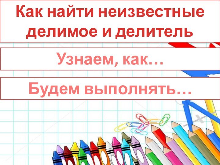 Как найти неизвестные делимое и делительУзнаем, как…Будем выполнять…