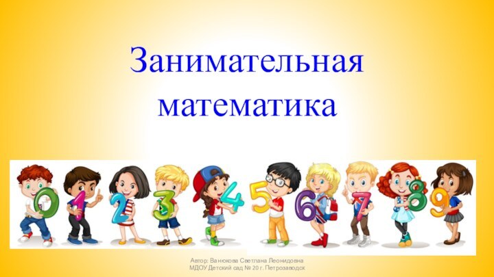 ЗанимательнаяматематикаАвтор: Ванюкова Светлана Леонидовна МДОУ Детский сад № 20 г. Петрозаводск