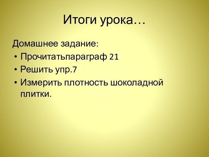 Итоги урока…Домашнее задание:Прочитатьпараграф 21Решить упр.7Измерить плотность шоколадной плитки.