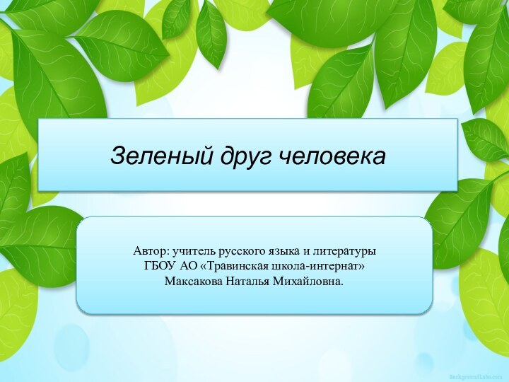 Зеленый друг человекаАвтор: учитель русского языка и литературы ГБОУ АО «Травинская школа-интернат»Максакова Наталья Михайловна.