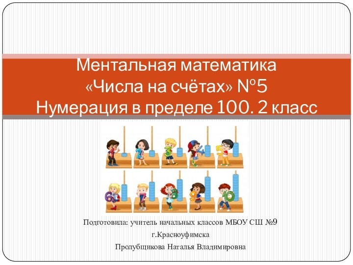 Подготовила: учитель начальных классов МБОУ СШ №9г.КрасноуфимскаПролубщикова Наталья ВладимировнаМентальная математика  «Числа