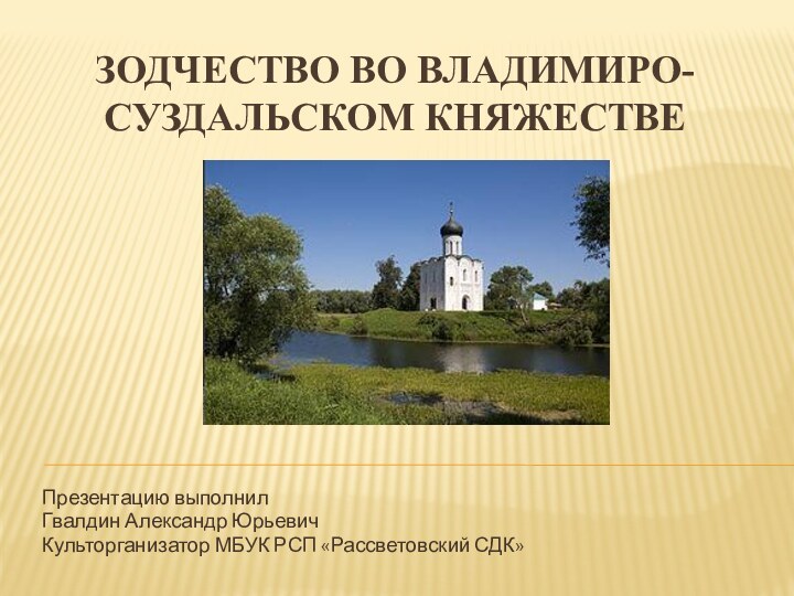 Зодчество во владимиро-суздальском княжествеПрезентацию выполнил Гвалдин Александр ЮрьевичКульторганизатор МБУК РСП «Рассветовский СДК»