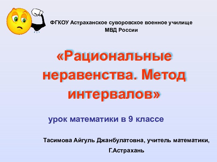 «Рациональные неравенства. Метод интервалов»ФГКОУ Астраханское суворовское военное училищеМВД РоссииТасимова Айгуль Джанбулатовна, учитель