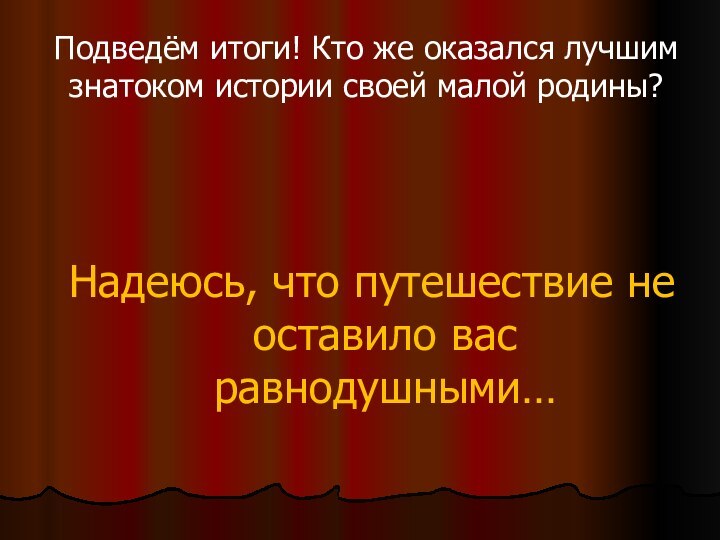 Подведём итоги! Кто же оказался лучшим знатоком истории своей малой родины?Надеюсь, что