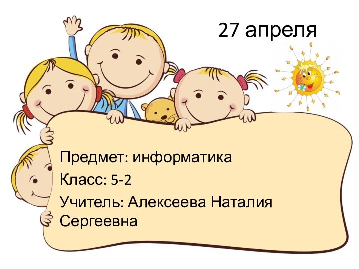 27 апреляПредмет: информатика Класс: 5-2 Учитель: Алексеева Наталия Сергеевна