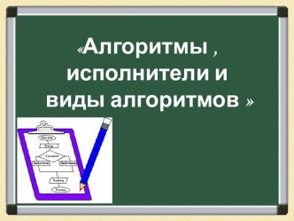 Алгоритмы, исполнители и виды алгоритмов. Презентация по информатике и ИКТ для 7-9 классов