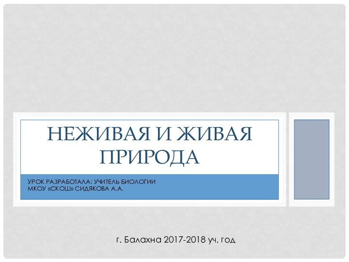 Урок разработала: учитель биологии мкоу «Скош» Сидякова А.А.Неживая и живая природаг. Балахна 2017-2018 уч. год