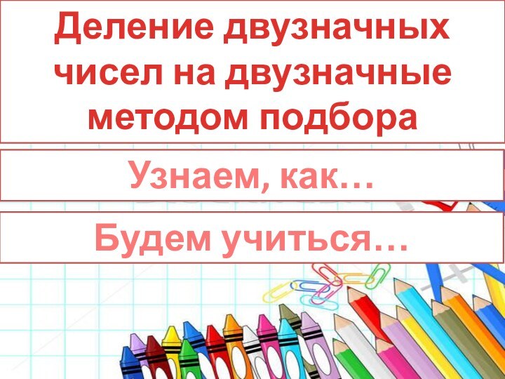 Деление двузначных чисел на двузначные методом подбораУзнаем, как…Будем учиться…