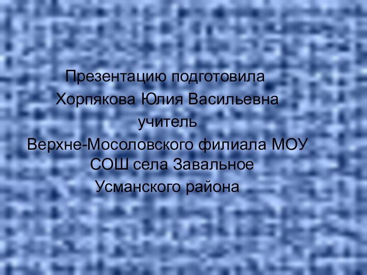 Презентацию подготовила Хорпякова Юлия Васильевна учитель Верхне-Мосоловского филиала МОУ СОШ села Завальное Усманского района