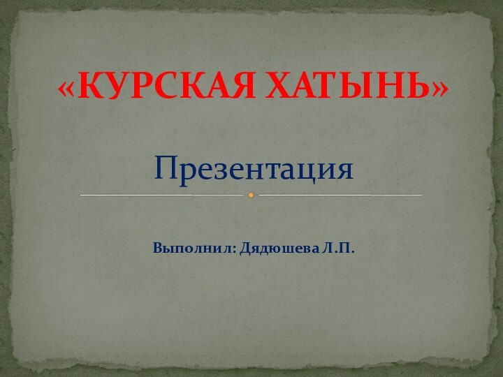 Выполнил: Дядюшева Л.П.        «КУРСКАЯ ХАТЫНЬ»  Презентация