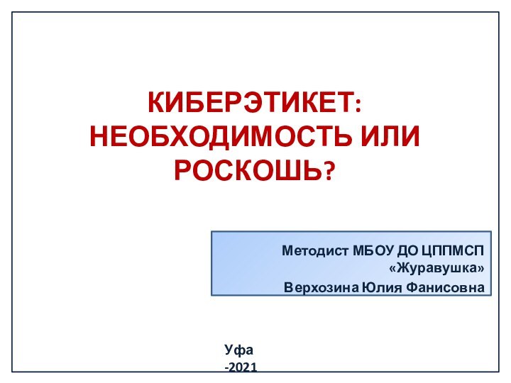 КИБЕРЭТИКЕТ:  НЕОБХОДИМОСТЬ ИЛИ РОСКОШЬ?Методист МБОУ ДО ЦППМСП «Журавушка»Верхозина Юлия ФанисовнаУфа -2021