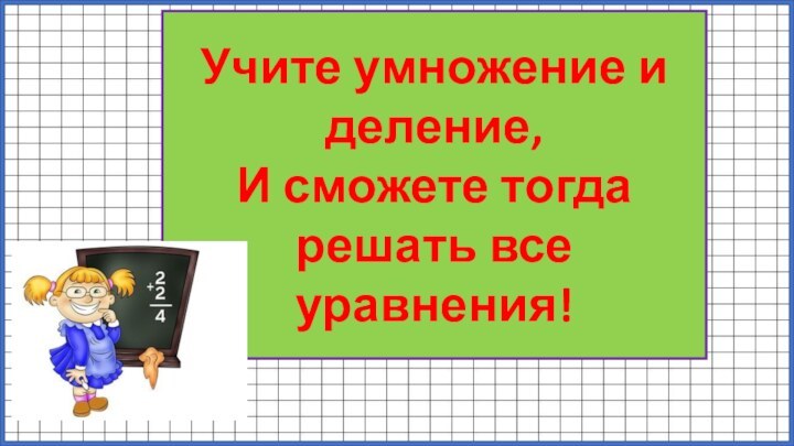 Учите умножение и деление,И сможете тогда решать все уравнения!