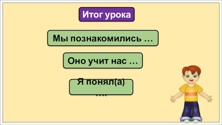 Мы познакомились …Итог урокаОно учит нас …Я понял(а) ….