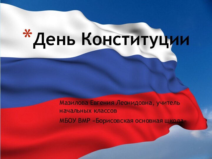 Мазилова Евгения Леонидовна, учитель начальных классовМБОУ ВМР «Борисовская основная школа»День Конституции