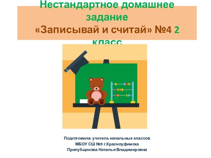 Нестандартное домашнее задание «Записывай и считай» №4 2 классПодготовила: учитель начальных классов