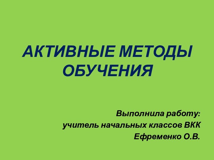 АКТИВНЫЕ МЕТОДЫ ОБУЧЕНИЯВыполнила работу:учитель начальных классов ВККЕфременко О.В.