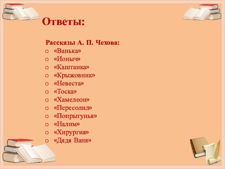 Ответы:Рассказы А. П. Чехова:«Ванька» «Ионыч»«Каштанка»«Крыжовник»«Невеста»«Тоска»«Хамелеон»«Пересолил»«Попрыгунья»«Налим»«Хирургия»«Дядя Ваня»