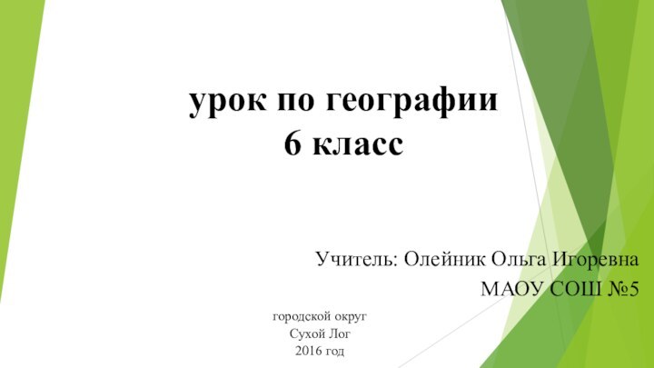 урок по географии  6 классУчитель: Олейник Ольга ИгоревнаМАОУ СОШ №5городской округСухой Лог2016 год