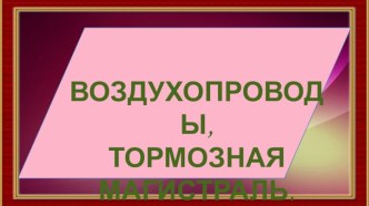 Презентация к уроку по общепрофессиональной дисциплине Автоматические тормоза Тема: Воздухопроводы и тормозная магистраль.