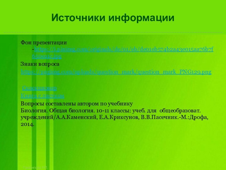 Источники информацииФон презентации -https://i.pinimg.com/originals/de/01/eb/de01eb574b2a43e015aa76b7f650ea1c.jpgЗнаки вопросаhttps://pngimg.com/uploads/question_mark/question_mark_PNG129.png СелекционерКнига с листкомВопросы составлены автором по учебникуБиология.