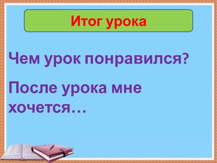 Итог урокаЧем урок понравился?После урока мне хочется…