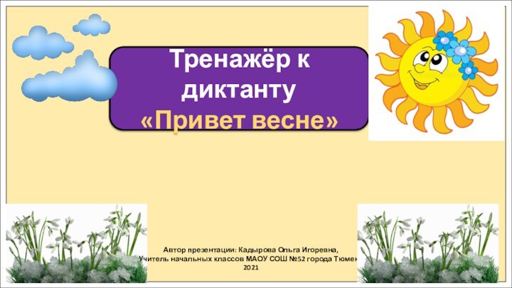 Тренажёр к диктанту«Привет весне»Автор презентации: Кадырова Ольга Игоревна,Учитель начальных классов МАОУ СОШ №52 города Тюмени2021