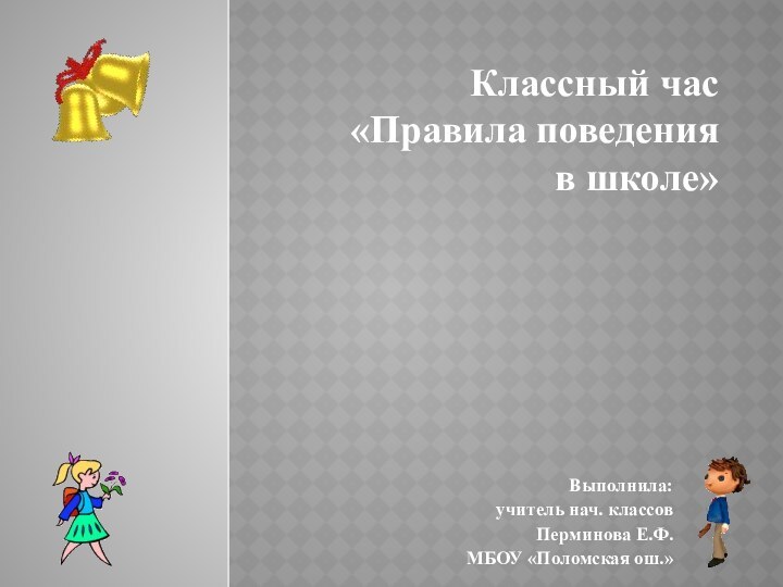 Выполнила:учитель нач. классов Перминова Е.Ф.МБОУ «Поломская ош.»Классный час «Правила поведения в школе»