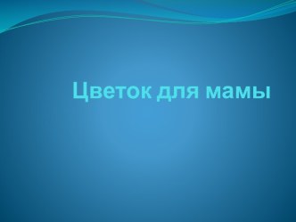 Презентация Цветок для мамы