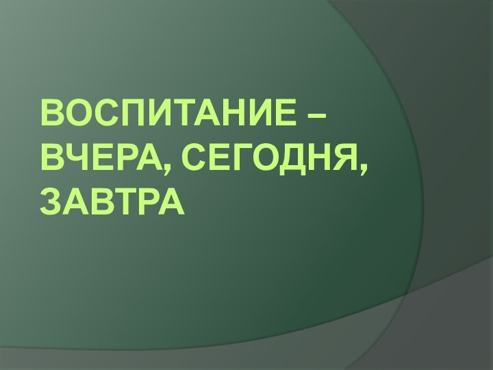 Воспитание – вчера, сегодня, завтра