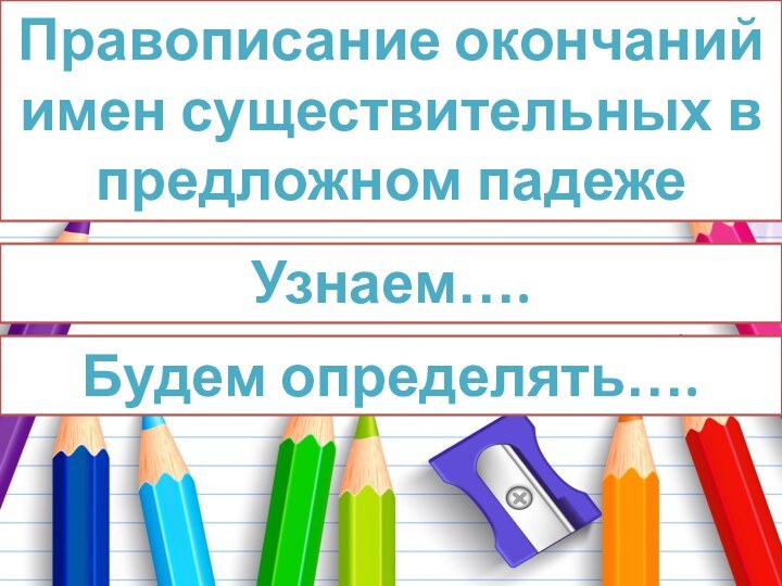 Правописание окончаний имен существительных в предложном падежеБудем определять…. Узнаем….