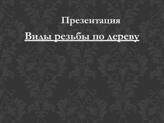 Презентация Виды резьбы по дереву