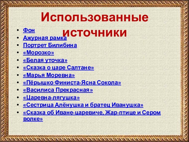 Использованные источникиФонАжурная рамкаПортрет Билибина«Морозко»«Белая уточка»«Сказка о царе Салтане»«Марья Моревна»«Пёрышко Финиста-Ясна Сокола»«Василиса Прекрасная»«Царевна-лягушка»«Сестрица