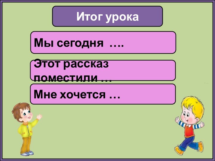 Итог урокаМы сегодня ….Этот рассказ поместили …Мне хочется …