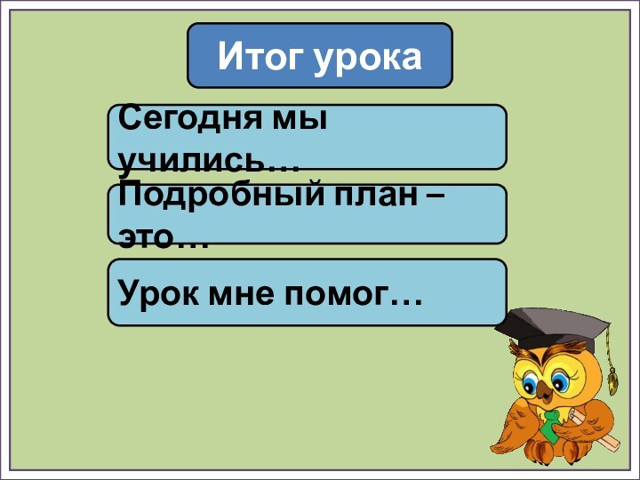 Итог урокаСегодня мы учились…Подробный план – это…Урок мне помог…