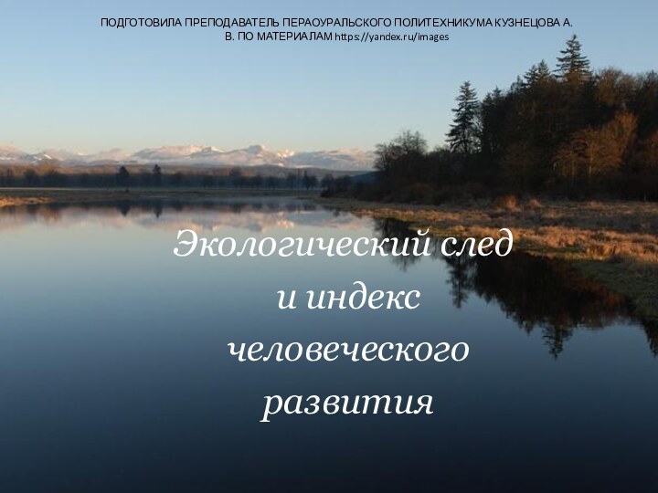 Экологический след и индекс человеческого развитияПОДГОТОВИЛА ПРЕПОДАВАТЕЛЬ ПЕРАОУРАЛЬСКОГО ПОЛИТЕХНИКУМА КУЗНЕЦОВА А. В. ПО МАТЕРИАЛАМ https://yandex.ru/images