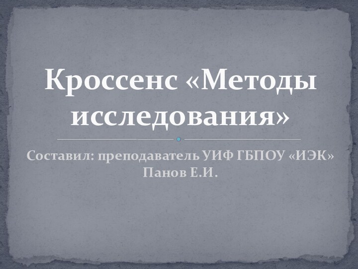 Составил: преподаватель УИФ ГБПОУ «ИЭК» Панов Е.И.Кроссенс «Методы исследования»