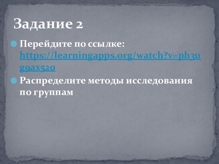 Перейдите по ссылке: https://learningapps.org/watch?v=ph3ug9ax520Распределите методы исследования по группамЗадание 2