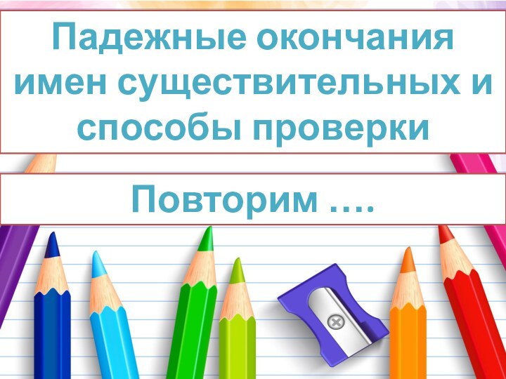 Падежные окончания имен существительных и способы проверки Повторим ….